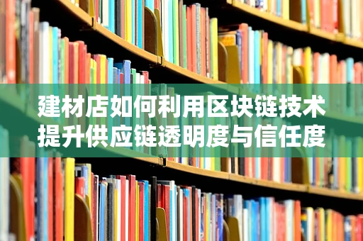 建材店如何利用区块链技术提升供应链透明度与信任度？