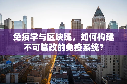 免疫学与区块链，如何构建不可篡改的免疫系统？