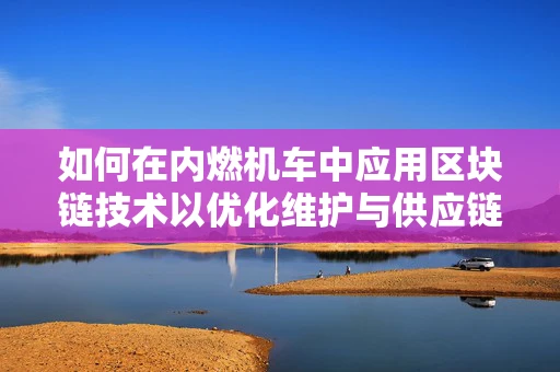 如何在内燃机车中应用区块链技术以优化维护与供应链管理？