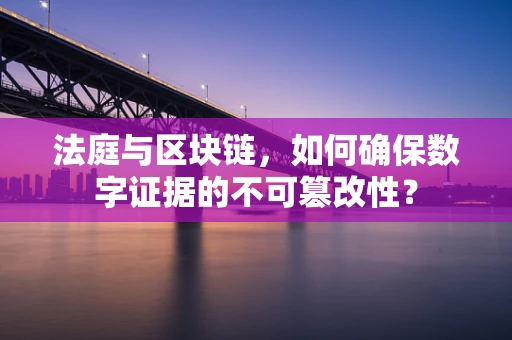 法庭与区块链，如何确保数字证据的不可篡改性？