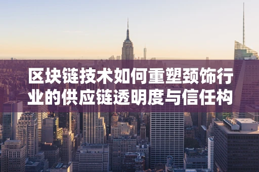 区块链技术如何重塑颈饰行业的供应链透明度与信任构建？