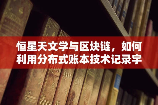 恒星天文学与区块链，如何利用分布式账本技术记录宇宙的‘星辰轨迹’？