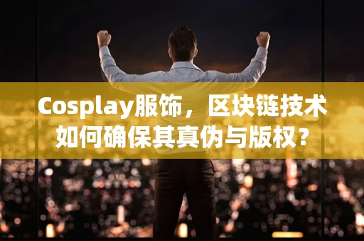 Cosplay服饰，区块链技术如何确保其真伪与版权？