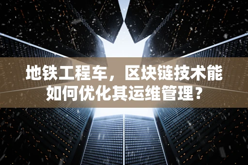 地铁工程车，区块链技术能如何优化其运维管理？