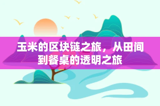 玉米的区块链之旅，从田间到餐桌的透明之旅