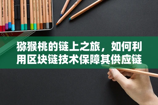 猕猴桃的链上之旅，如何利用区块链技术保障其供应链透明度？