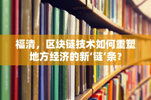 福清，区块链技术如何重塑地方经济的新‘链’条？