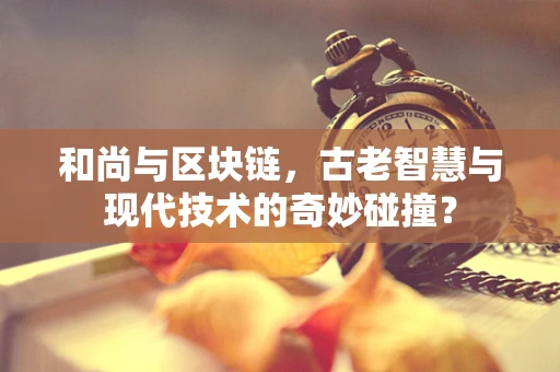 和尚与区块链，古老智慧与现代技术的奇妙碰撞？