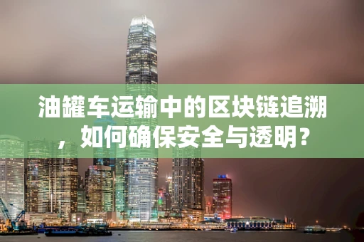 油罐车运输中的区块链追溯，如何确保安全与透明？