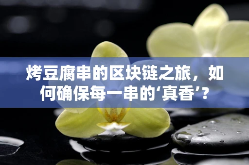烤豆腐串的区块链之旅，如何确保每一串的‘真香’？