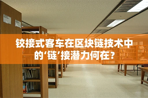 铰接式客车在区块链技术中的‘链’接潜力何在？