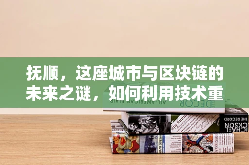 抚顺，这座城市与区块链的未来之谜，如何利用技术重塑城市经济？