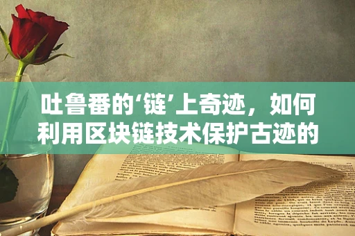 吐鲁番的‘链’上奇迹，如何利用区块链技术保护古迹的数字遗产？