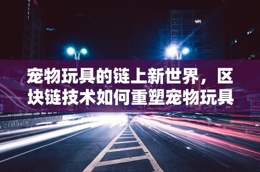 宠物玩具的链上新世界，区块链技术如何重塑宠物玩具市场？