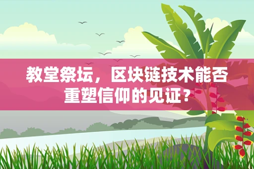 教堂祭坛，区块链技术能否重塑信仰的见证？