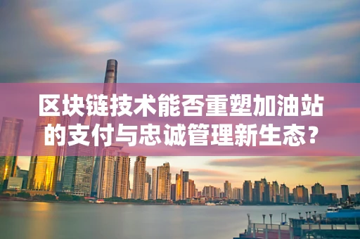 区块链技术能否重塑加油站的支付与忠诚管理新生态？