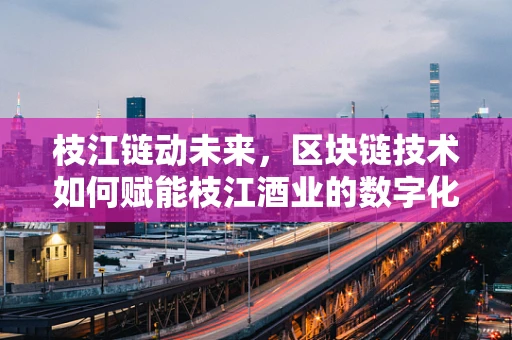枝江链动未来，区块链技术如何赋能枝江酒业的数字化转型？