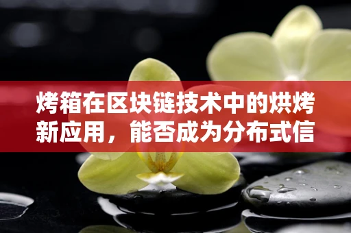 烤箱在区块链技术中的烘烤新应用，能否成为分布式信任的热源？