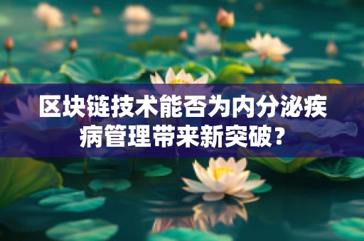 区块链技术能否为内分泌疾病管理带来新突破？