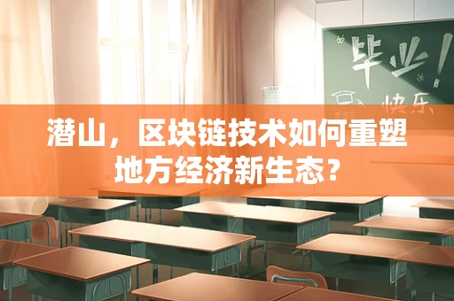 潜山，区块链技术如何重塑地方经济新生态？