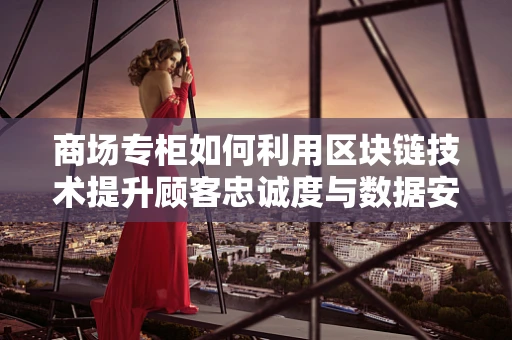 商场专柜如何利用区块链技术提升顾客忠诚度与数据安全？