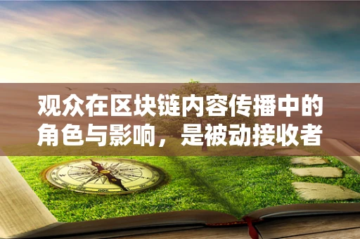 观众在区块链内容传播中的角色与影响，是被动接收者还是主动创造者？