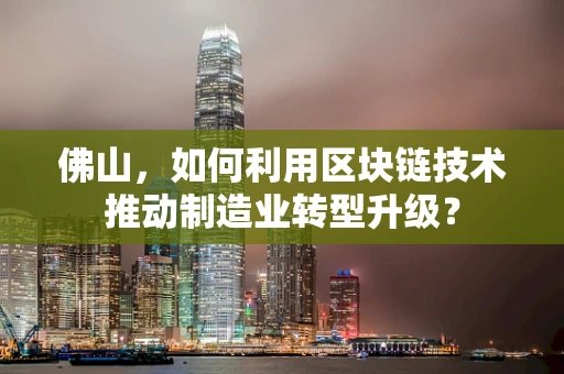 佛山，如何利用区块链技术推动制造业转型升级？