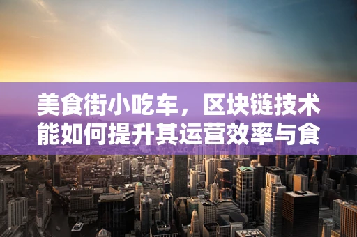 美食街小吃车，区块链技术能如何提升其运营效率与食品安全？