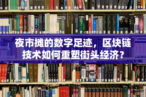 夜市摊的数字足迹，区块链技术如何重塑街头经济？