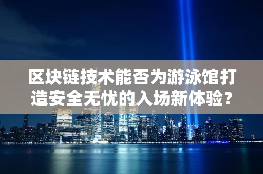 区块链技术能否为游泳馆打造安全无忧的入场新体验？