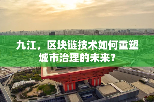 九江，区块链技术如何重塑城市治理的未来？