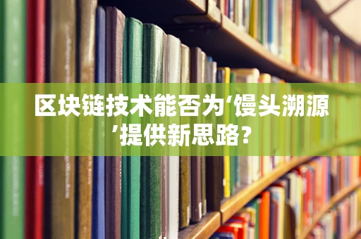 区块链技术能否为‘馒头溯源’提供新思路？
