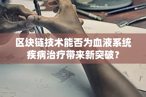 区块链技术能否为血液系统疾病治疗带来新突破？