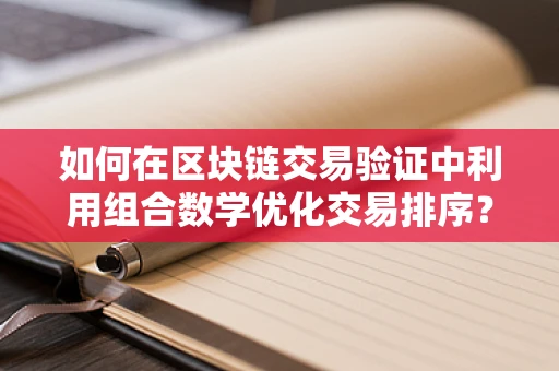 如何在区块链交易验证中利用组合数学优化交易排序？
