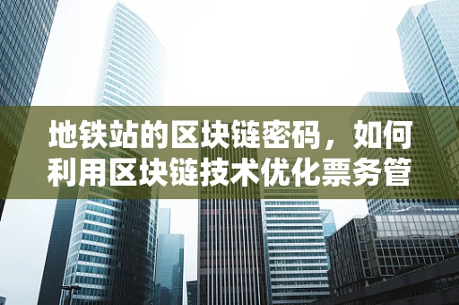 地铁站的区块链密码，如何利用区块链技术优化票务管理？
