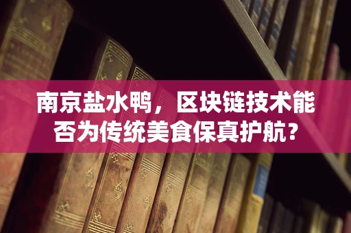 南京盐水鸭，区块链技术能否为传统美食保真护航？