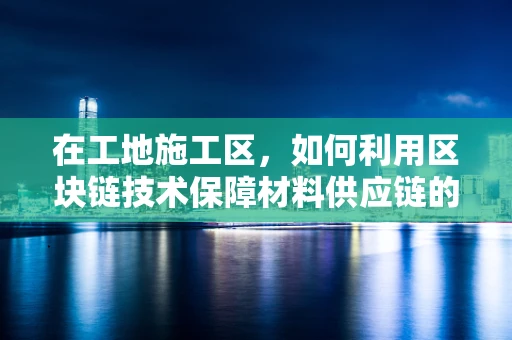 在工地施工区，如何利用区块链技术保障材料供应链的透明与安全？