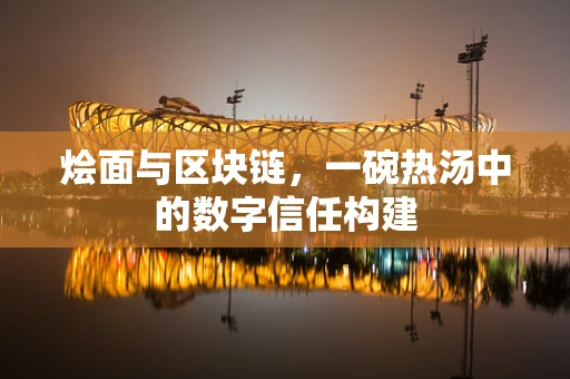 烩面与区块链，一碗热汤中的数字信任构建