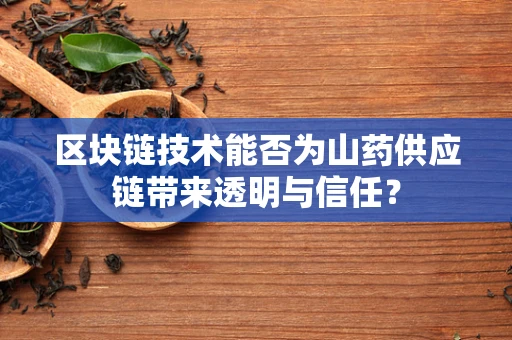 区块链技术能否为山药供应链带来透明与信任？