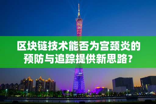 区块链技术能否为宫颈炎的预防与追踪提供新思路？