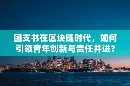 团支书在区块链时代，如何引领青年创新与责任并进？