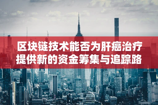 区块链技术能否为肝癌治疗提供新的资金筹集与追踪路径？