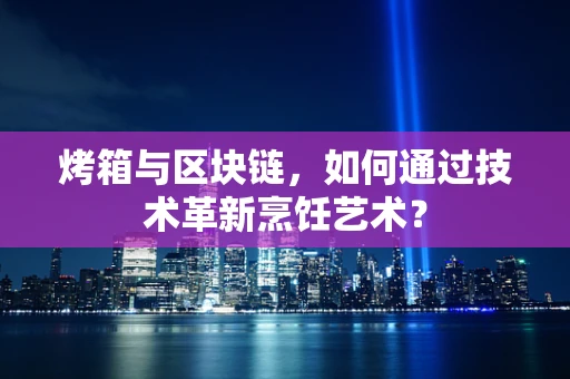 烤箱与区块链，如何通过技术革新烹饪艺术？