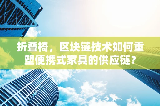 折叠椅，区块链技术如何重塑便携式家具的供应链？