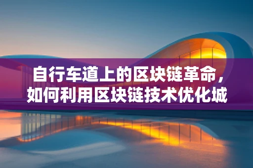 自行车道上的区块链革命，如何利用区块链技术优化城市骑行体验？