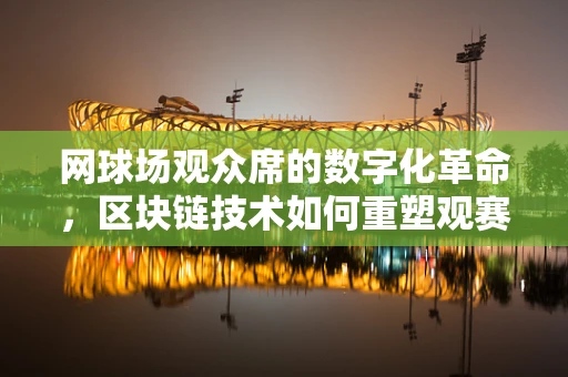 网球场观众席的数字化革命，区块链技术如何重塑观赛体验？