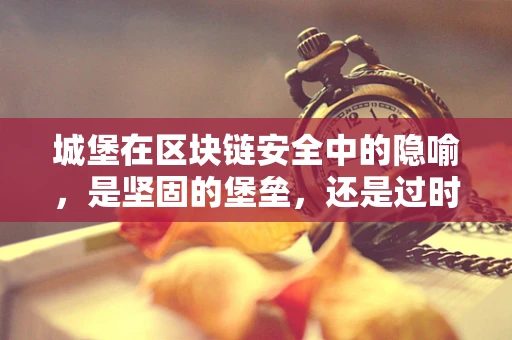 城堡在区块链安全中的隐喻，是坚固的堡垒，还是过时的防御？