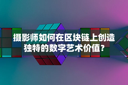 摄影师如何在区块链上创造独特的数字艺术价值？