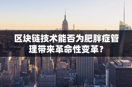 区块链技术能否为肥胖症管理带来革命性变革？
