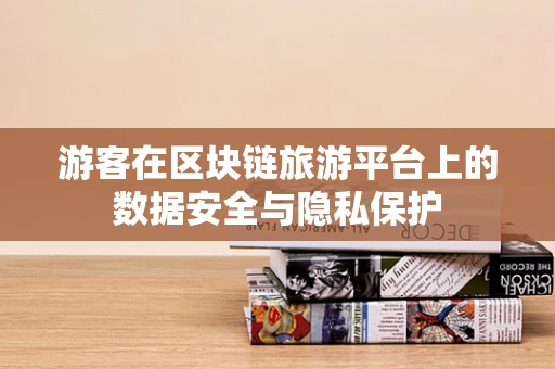 游客在区块链旅游平台上的数据安全与隐私保护